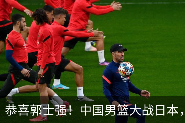 恭喜郭士强！中国男篮大战日本，2大核心火速复出，必须狂胜，央视CCTV5直播